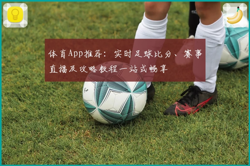体育App推荐：实时足球比分、赛事直播及攻略教程一站式畅享