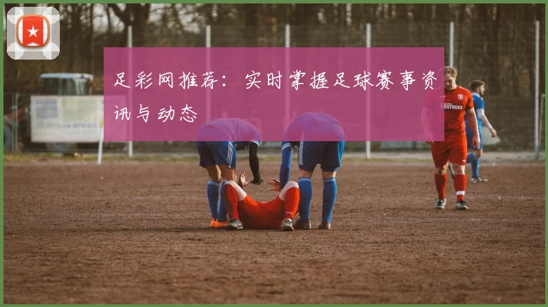足彩网推荐:实时掌握足球赛事资讯与动态
