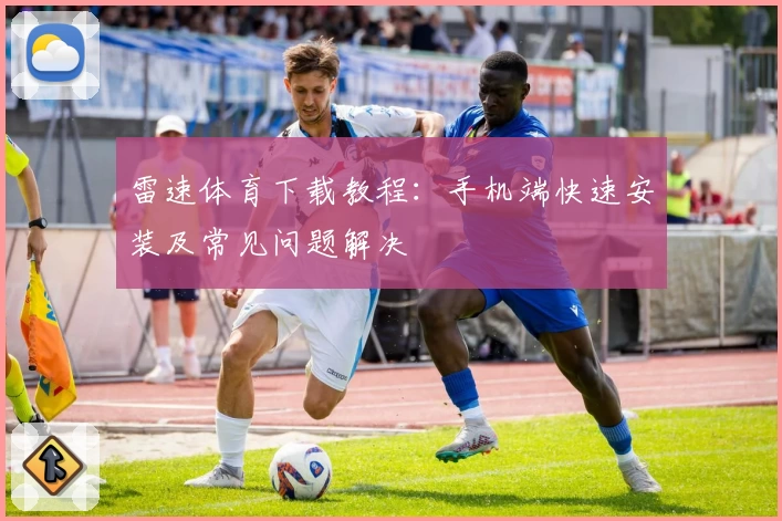 雷速体育下载教程：手机端快速安装及常见问题解决