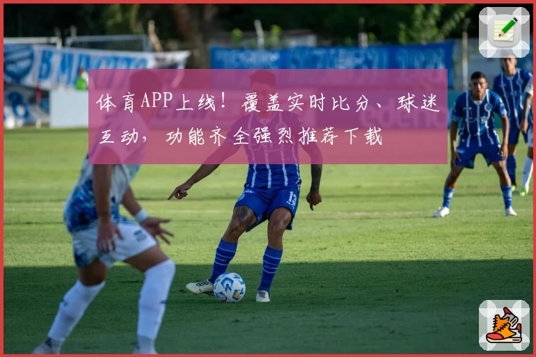 体育APP上线！覆盖实时比分、球迷互动，功能齐全强烈推荐下载