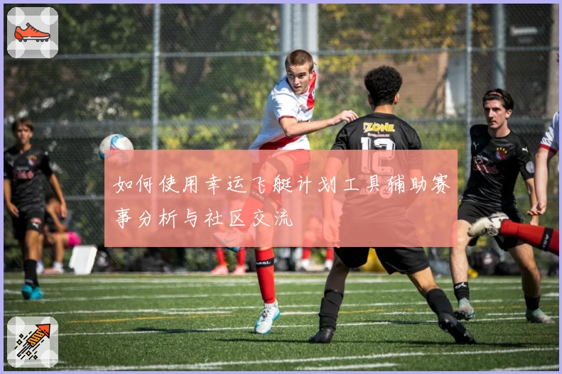 如何使用幸运飞艇计划工具辅助赛事分析与社区交流