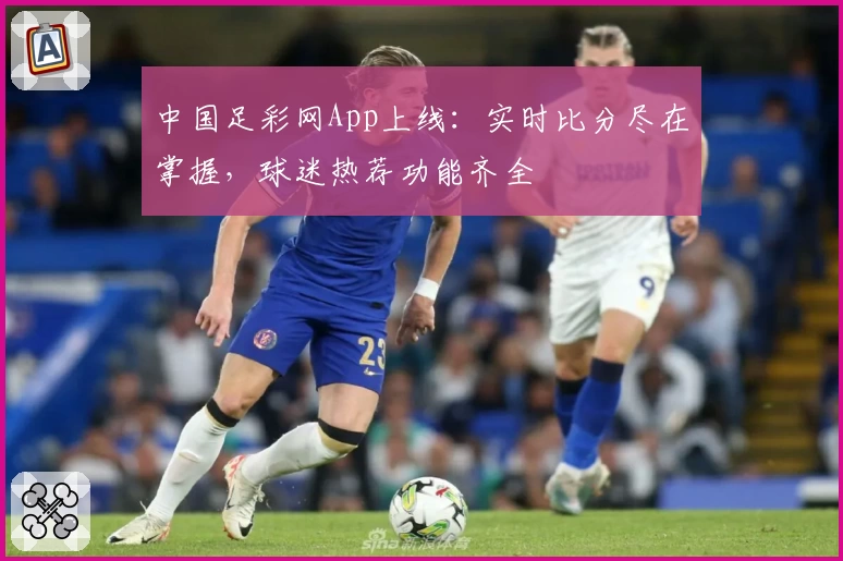 中国足彩网App上线：实时比分尽在掌握，球迷热荐功能齐全