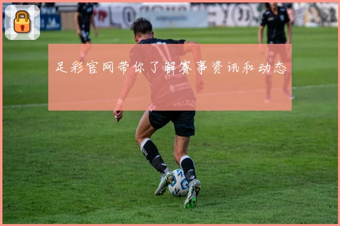 足彩官网带你了解赛事资讯和动态