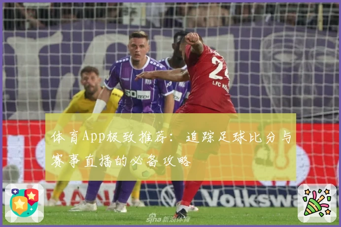 体育App极致推荐：追踪足球比分与赛事直播的必备攻略