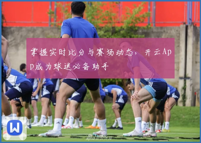 掌握实时比分与赛场动态,开云App成为球迷必备助手