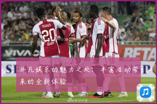 非凡娱乐的魅力之处:丰富活动带来的全新体验
