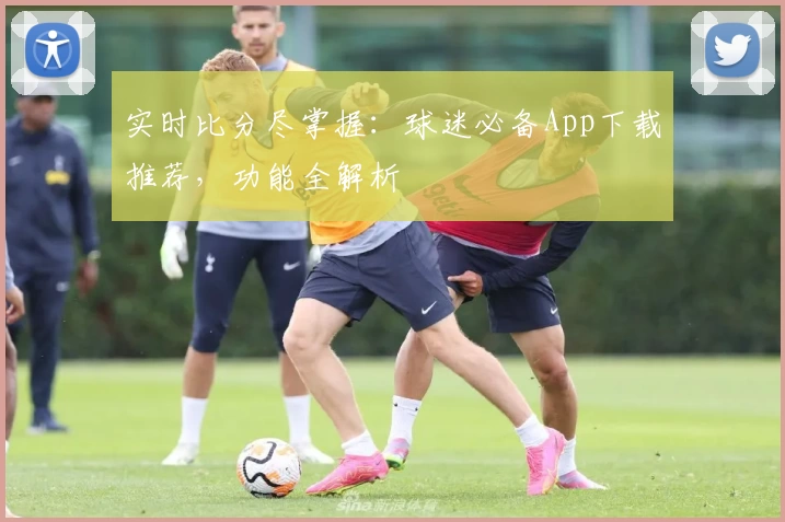 实时比分尽掌握：球迷必备App下载推荐，功能全解析