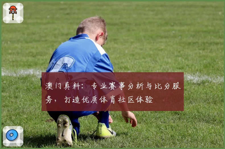 澳门真料：专业赛事分析与比分服务，打造优质体育社区体验