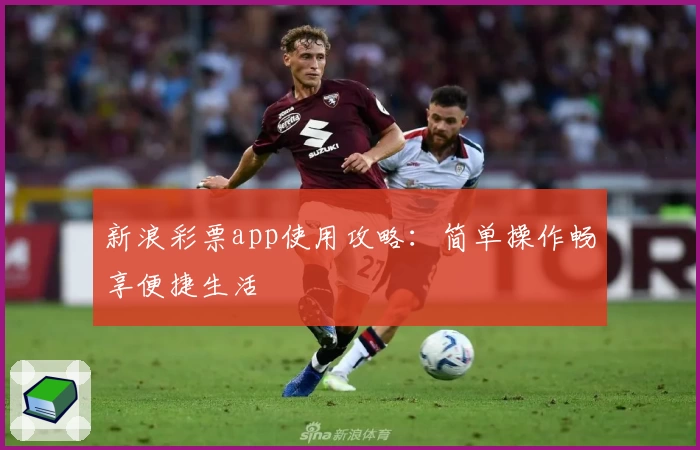 新浪彩票app使用攻略：简单操作畅享便捷生活