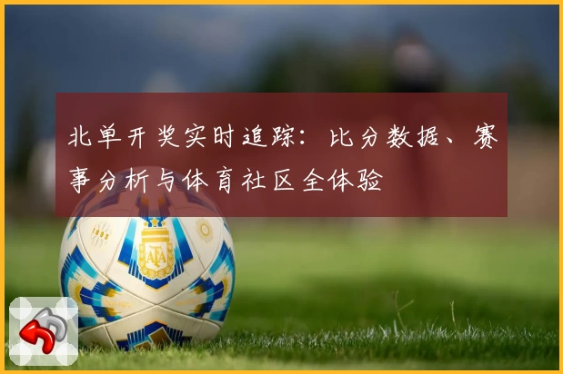 北单开奖实时追踪：比分数据、赛事分析与体育社区全体验