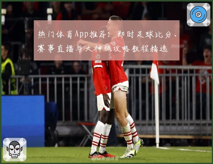 热门体育App推荐：即时足球比分、赛事直播与大神级攻略教程精选
