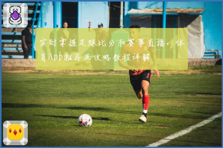 实时掌握足球比分和赛事直播，体育App推荐及攻略教程详解
