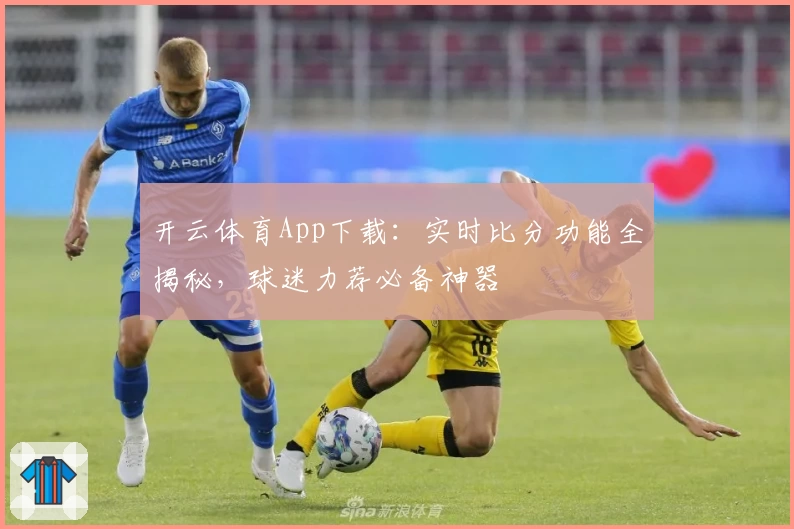 开云体育App下载：实时比分功能全揭秘，球迷力荐必备神器