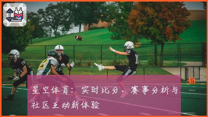 星空体育：实时比分、赛事分析与社区互动新体验