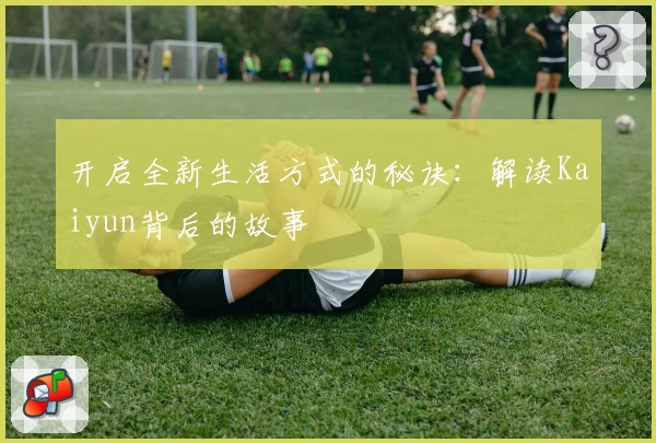 开启全新生活方式的秘诀：解读Kaiyun背后的故事