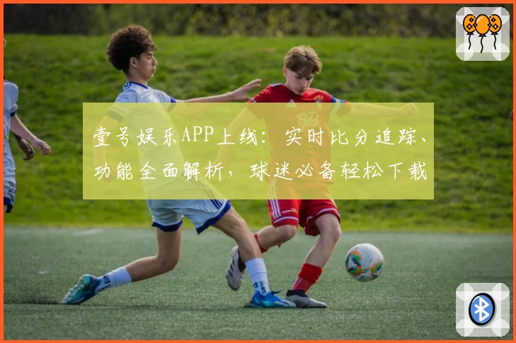 壹号娱乐APP上线：实时比分追踪、功能全面解析，球迷必备轻松下载