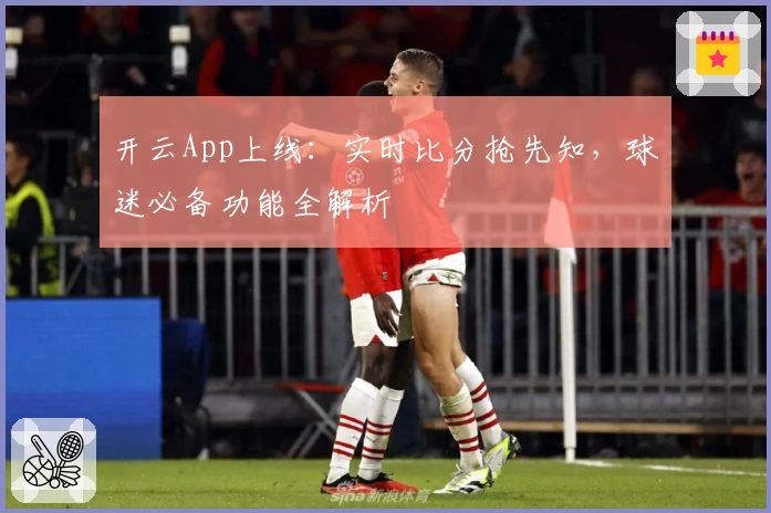 开云App上线：实时比分抢先知，球迷必备功能全解析