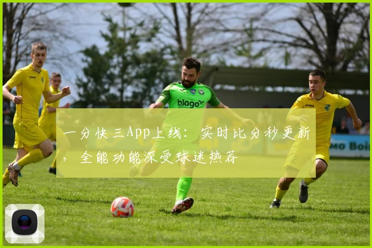 一分快三App上线：实时比分秒更新，全能功能深受球迷热荐