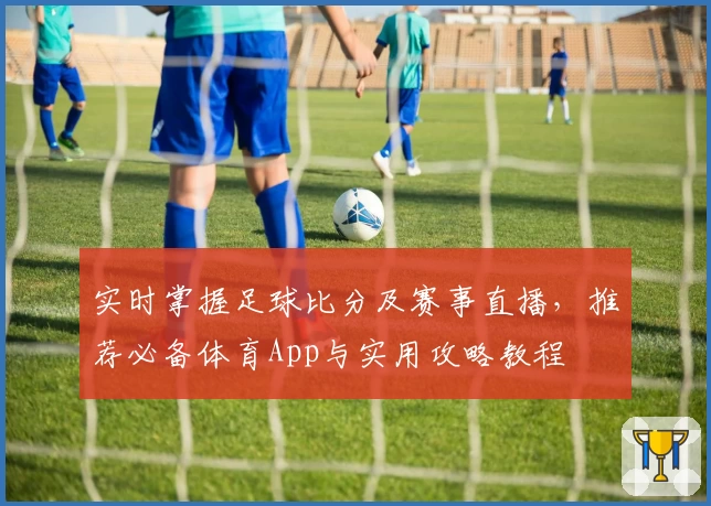 实时掌握足球比分及赛事直播，推荐必备体育App与实用攻略教程