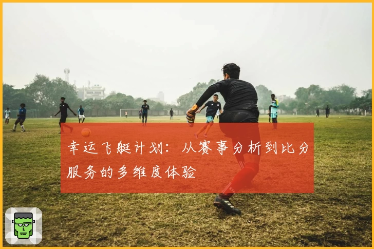 幸运飞艇计划：从赛事分析到比分服务的多维度体验