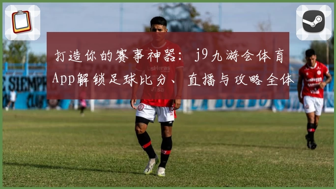 打造你的赛事神器：j9九游会体育App解锁足球比分、直播与攻略全体验