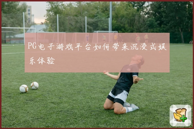 PG电子游戏平台如何带来沉浸式娱乐体验