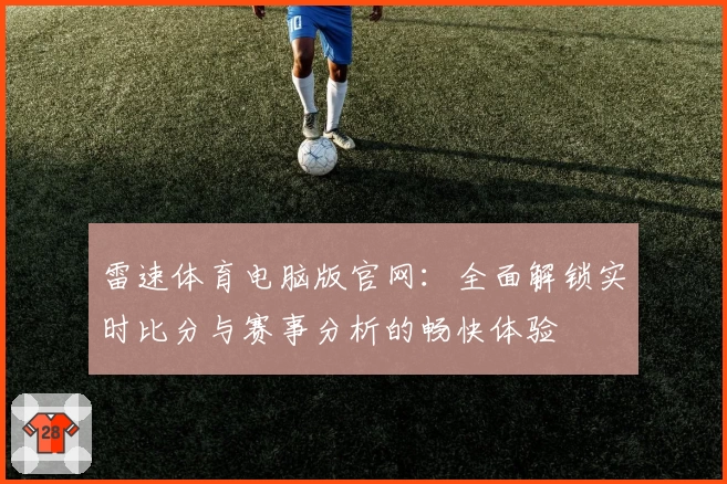 雷速体育电脑版官网：全面解锁实时比分与赛事分析的畅快体验