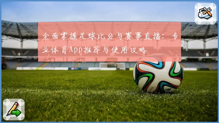 全面掌握足球比分与赛事直播：专业体育App推荐与使用攻略