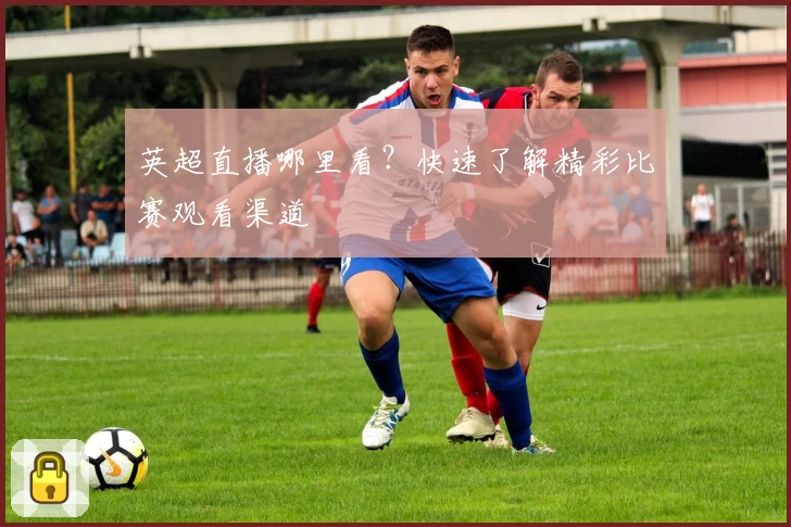 英超直播哪里看？快速了解精彩比赛观看渠道