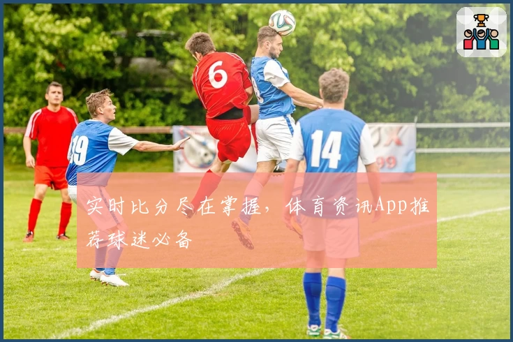 实时比分尽在掌握，体育资讯App推荐球迷必备