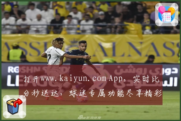 打开www.kaiyun.com App，实时比分秒送达，球迷专属功能尽享精彩赛事