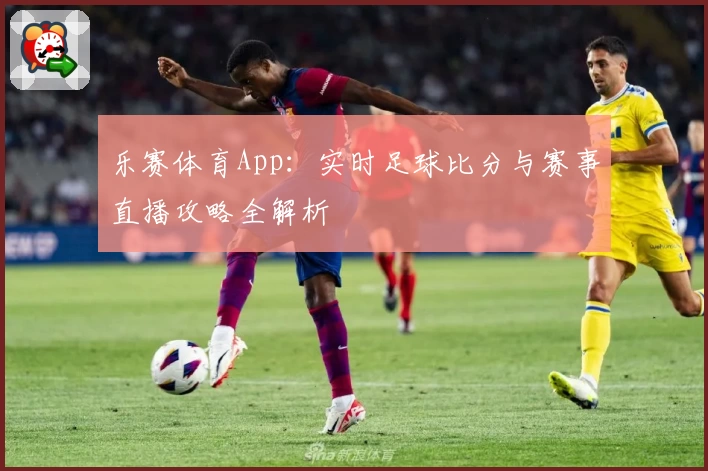 乐赛体育App：实时足球比分与赛事直播攻略全解析