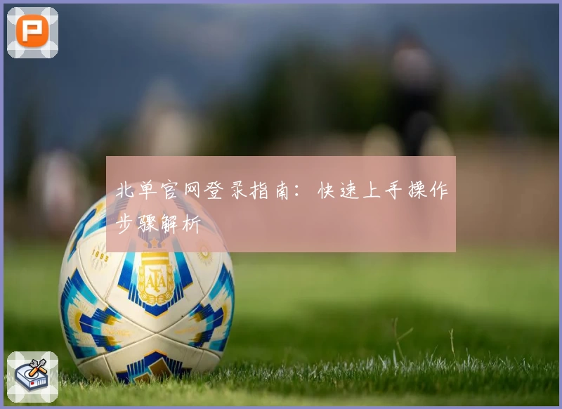北单官网登录指南：快速上手操作步骤解析