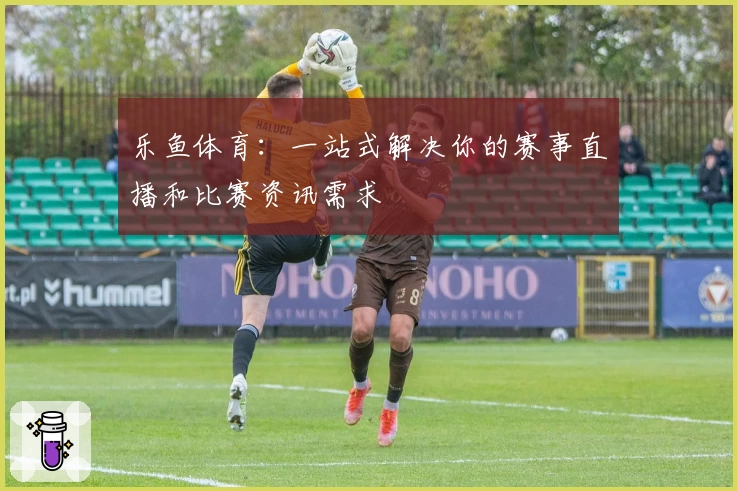 乐鱼体育：一站式解决你的赛事直播和比赛资讯需求