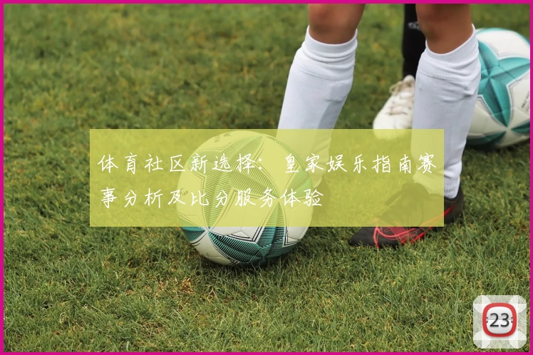 体育社区新选择：皇家娱乐指南赛事分析及比分服务体验