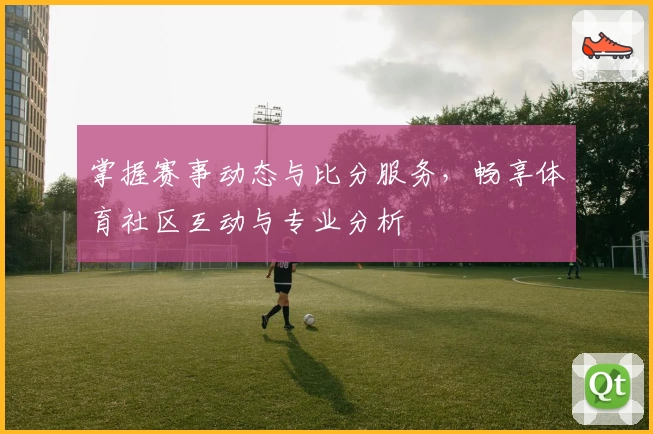 掌握赛事动态与比分服务，畅享体育社区互动与专业分析