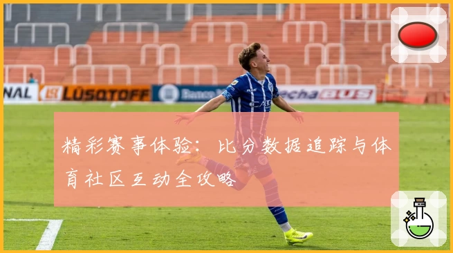 精彩赛事体验：比分数据追踪与体育社区互动全攻略