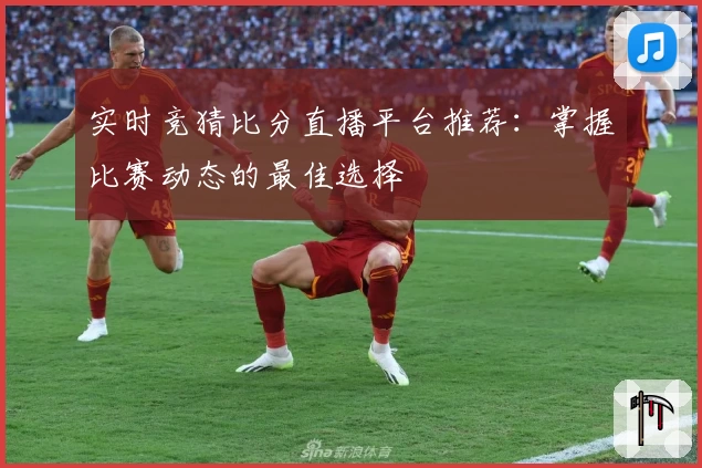实时竞猜比分直播平台推荐:掌握比赛动态的最佳选择