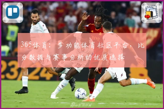 365体育：多功能体育社区平台，比分数据与赛事分析的优质选择