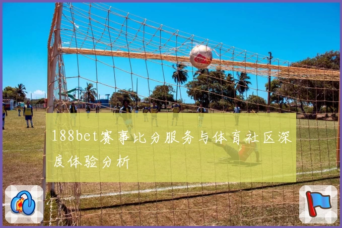 188bet赛事比分服务与体育社区深度体验分析