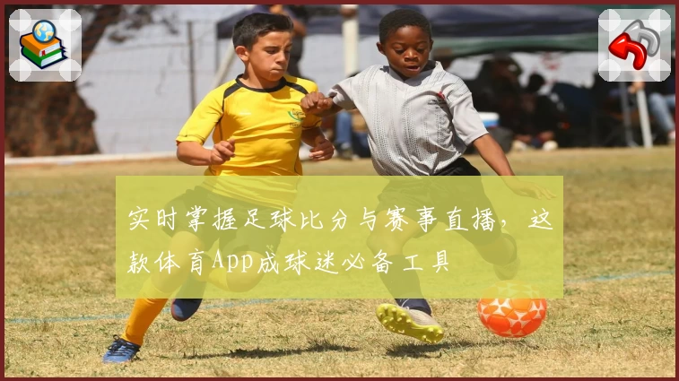 实时掌握足球比分与赛事直播，这款体育App成球迷必备工具