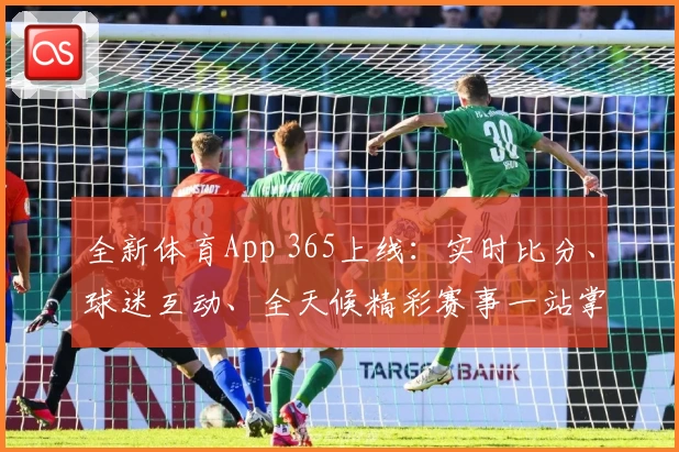 全新体育App 365上线：实时比分、球迷互动、全天候精彩赛事一站掌握