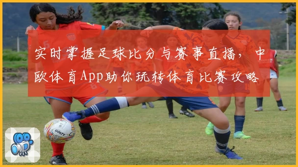 实时掌握足球比分与赛事直播，中欧体育App助你玩转体育比赛攻略
