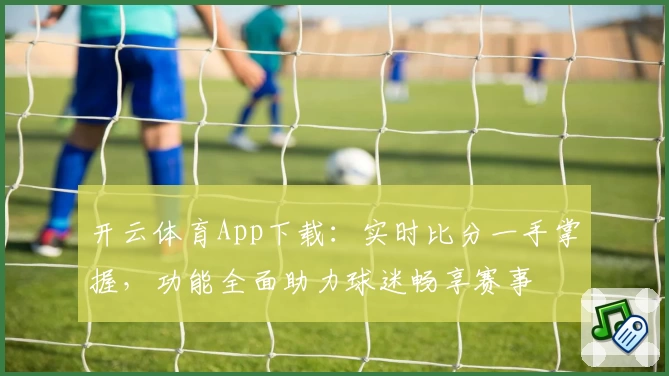 开云体育App下载：实时比分一手掌握，功能全面助力球迷畅享赛事