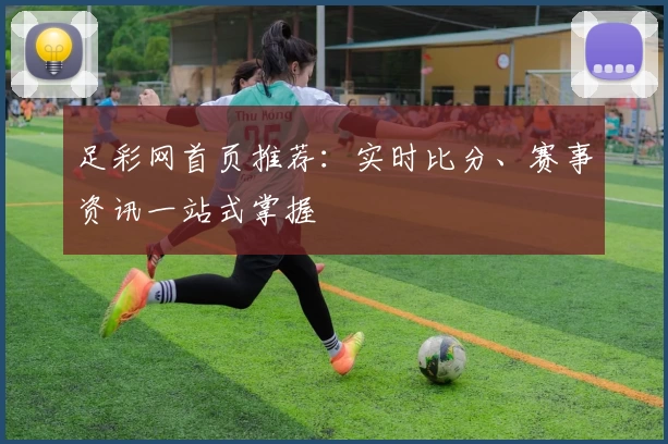 足彩网首页推荐：实时比分、赛事资讯一站式掌握