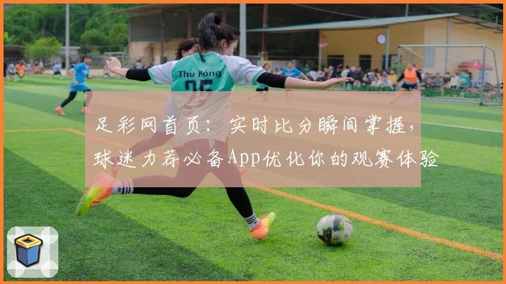 足彩网首页：实时比分瞬间掌握，球迷力荐必备App优化你的观赛体验