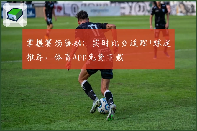 掌握赛场脉动：实时比分追踪+球迷推荐，体育App免费下载