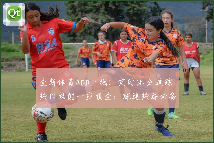 全新体育App上线：实时比分追踪，热门功能一应俱全，球迷热荐必备助手
