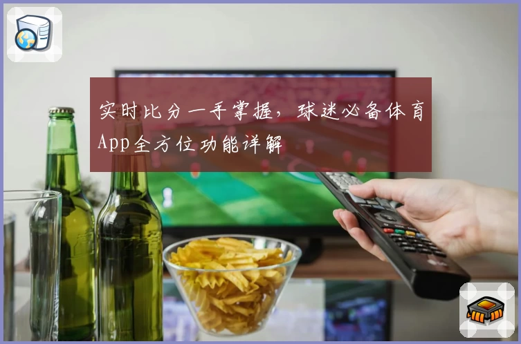实时比分一手掌握，球迷必备体育App全方位功能详解