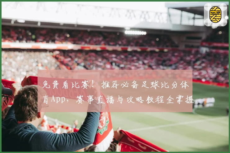 免费看比赛！推荐必备足球比分体育App，赛事直播与攻略教程全掌握